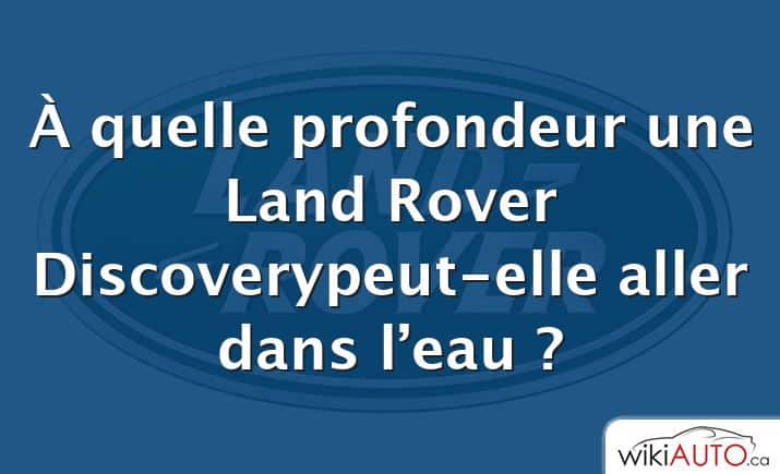 À quelle profondeur une Land Rover Discoverypeut-elle aller dans l’eau ?